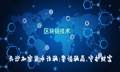 长沙加密货币诈骗：警惕骗局，守护财富