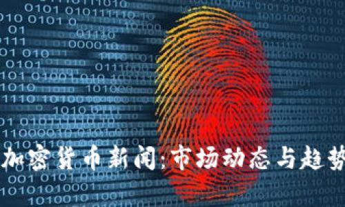 顶级加密货币新闻：市场动态与趋势分析