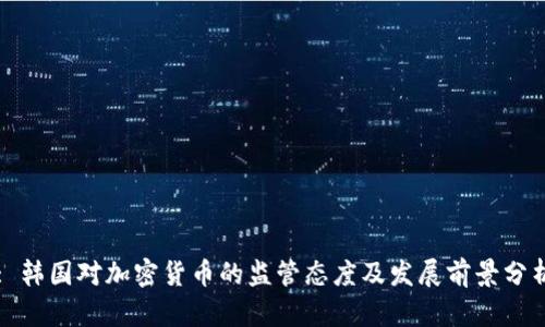 : 韩国对加密货币的监管态度及发展前景分析
