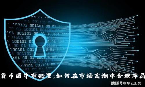 加密货币圈牛市配置：如何在市场高潮中合理布局投资