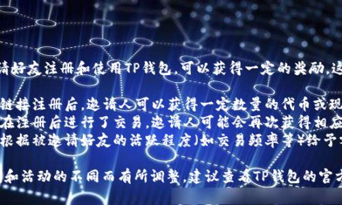 根据TP钱包的推广活动，用户通过邀请好友注册和使用TP钱包，可以获得一定的奖励。这通常包括:

1. **注册奖励**：当新用户通过邀请链接注册后，邀请人可以获得一定数量的代币或现金奖励。
2. **交易奖励**：如果被邀请的好友在注册后进行了交易，邀请人可能会再次获得相应比例的奖励。
3. **好友活跃奖励**：一些活动还会根据被邀请好友的活跃程度（如交易频率等）给予额外的奖励。

具体的奖励方案和规则可能会因时间和活动的不同而有所调整，建议查看TP钱包的官方网站或官方社交媒体获取最新信息。