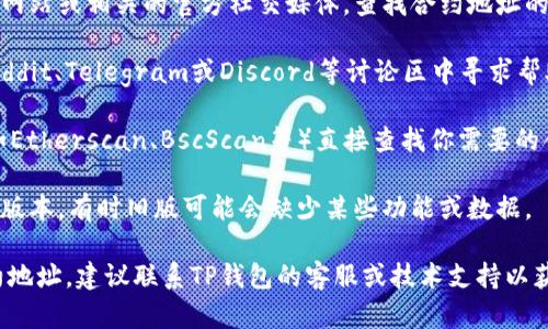 如果你在查询TP钱包的合约地址时遇到困难，可以尝试以下几步来解决这个问题：

1. **检查网络连接**：确保你的设备连接到互联网，网络稳定。

2. **使用官方渠道**：建议访问TP钱包的官方网站或相关的官方社交媒体，查找合约地址的相关信息。官方渠道通常会提供最准确的信息。

3. **社区和论坛**：在区块链相关的社区如Reddit、Telegram或Discord等讨论区中寻求帮助，其他用户可能会提供有效的信息。

4. **区块链浏览器**：使用区块链浏览器（例如Etherscan、BscScan等）直接查找你需要的合约地址，只需输入项目名称或代币符号。

5. **版本更新**：确保你的TP钱包应用是最新版本，有时旧版可能会缺少某些功能或数据。

如果以上方法仍然无法帮助你找到所需的合约地址，建议联系TP钱包的客服或技术支持以获取进一步的帮助。
