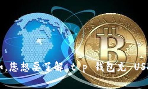 为了确保为您提供准确的帮助，可以详细说明一下您所需要的信息吗？例如，您想要了解 t p 钱包充 USDT 的手续费详情，还是想要知道其他相关信息？这样我可以更好地帮助您。