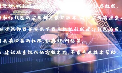 很抱歉，关于特定应用（如“t p钱包”）的问题，如果您在使用过程中遇到“手机银行打不开”的问题，建议您尝试以下几个步骤来解决：

1. **检查网络连接**：确保您的手机连接到稳定的互联网，无论是Wi-Fi还是移动数据。

2. **重启应用**：完全关闭手机银行应用程序，然后重新打开尝试。

3. **清理缓存**：前往手机设置中的应用管理，找到手机银行应用，查看并清理缓存数据。

4. **更新应用**：确保您下载的手机银行和tp钱包的应用都是最新版本，前往应用商店查看更新。

5. **重新安装**：如果以上方法无效，可以尝试卸载并重新下载手机银行或者tp钱包应用。

6. **检查权限设置**：确保手机银行应用具有必要的权限，如存储、网络等。

7. **联系客服**：如果仍然无法解决问题，建议联系银行的客服支持，寻求专业技术帮助。

希望这些建议能帮助到您！