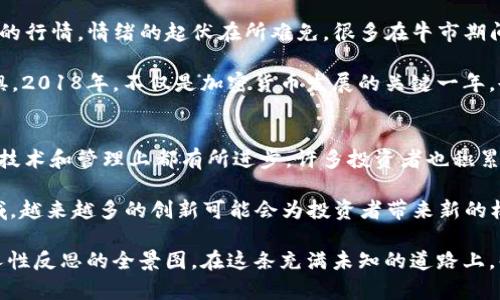 在2018年，加密货币市场经历了极大的波动和变化。这个新兴的金融领域面临着多种挑战和机遇，同时吸引了全球投资者的关注。为了更好地理解这一年的重要事件和趋势，下面详细介绍2018年加密货币世界的几大主题。

一、牛市的巅峰与暴跌
2017年的年底，加密货币的牛市达到顶峰，比特币价格首次突破2万美元的标志性关口，所有人都在热切地讨论这个新兴的投资机会。然而，2018年开年时，这场狂热随着市场情绪的变化而迅速逆转。随着市场的疯狂投机逐渐冷却，比特币和许多其他加密货币的价格出现了急剧下跌。

在2018年初，比特币价格接近2万美元，但到年底时，它跌至不到4000美元。这个过程仿佛是一场情感的过山车，让一群投资者体验到希望与失落的人生哲学。有些人可能在这一年获得了巨大的利润，而另一些人则在一夜之间遭受了损失。整个市场弥漫着焦虑与不安，仿佛是一条巨大的迷雾之河，潜藏着看不见的漩涡。

二、监管政策的逐步加强
2018年，加密货币的监管政策成为全球各国政府关注的热点。不少国家开始考虑如何规范这个蓬勃发展的市场，努力在保护投资者与促进创新之间寻找平衡。比如，中国政府进一步加大了对ICO（首次代币发行）的监管力度，全面取缔不合规项目，试图维护市场的稳定。

与此同时，欧美国家也开始着手制定相关的法律法规。美国证券交易委员会（SEC）加大了对加密货币的监管力度，明确指出某些代币可能被认定为证券，因此需要遵循相应的法律。许多项目因为无法合规，纷纷退场，市场洗牌的过程让人不得不感慨法规与创新之间的博弈。

三、技术的发展与创新
尽管市场波动不定，但2018年也见证了许多技术上的进步与创新。例如，许多区块链项目在致力于解决可扩展性问题，相继推出了以太坊的分片技术、波卡（Polkadot）和Cosmos等。这些新兴的区块链平台都试图打破传统区块链的局限，推动更高的交易效率和更广泛的应用前景。

此外，去中心化金融（DeFi）的概念在这一年迅速崛起，越来越多的项目开始探索如何将传统金融服务与区块链技术结合，创造出一个去中心化的金融生态系统。借助智能合约，用户可以在没有中介的情况下进行借贷、交易和投资，这无疑为金融市场带来了新的活力。

四、市场生态的多样化
2018年，市场上的加密货币种类也在不断增加，新的项目层出不穷，Token经济逐渐丰富。除了比特币和以太坊外，像瑞波币（Ripple）、莱特币（Litecoin）、柚子币（EOS）等多个币种开始逐渐被广泛关注。这些数字货币不仅仅是一种投资工具，更是各个项目背后的理念与愿景的体现。

随着区块链技术的普及，很多行业开始探索其应用可能性。游戏、艺术、供应链管理等领域逐渐融入区块链元素，带来了数字资产的交易市场，NFT（非同质化代币）也在2018年慢慢进入公众视野。尽管当时普及度不高，但它种种可能为未来的发展埋下了伏笔。

五、市场情感与人性的反思
2018年间，比特币与市场的急剧波动使得“FOMO”（错失恐惧症）与“FUD”（恐惧、不确定和怀疑）的现象愈发明显。投资者们面对不断变动的行情，情绪的起伏在所难免。很多在牛市期间入场的投资者，随着价格的暴跌感受到恐慌与失落，甚至有人因为投资失利而影响到生活的方方面面，社会心理的压力初现。

投资者不仅仅是在投资数字货币，更是在进行一场与自我情绪的较量。一方面是对财务自由的渴望，另一方面却是对可能失去一切的恐惧。2018年，不仅是加密货币发展的关键一年，也是对人性、欲望与理智的一次深刻拷问。

六、展望未来的希望与挑战
尽管2018年的加密货币市场遭遇了惨烈的整顿与价格暴跌，但它仍然为未来的发展打下了基础。经历了一年的反思与变革，许多项目在技术和管理上都有所进步，许多投资者也积累了宝贵的经验。他们学会了如何去分析项目的实质，而不仅仅是追逐热点。

2019年及以后，随着技术的不断成熟，市场的进一步规范，加密货币的应用场景将会进一步拓展。尤其是在去中心化金融、NFT等新兴领域，越来越多的创新可能会为投资者带来新的机会。对于那些静心思考、愿意在风雨中坚持的人来说，未来的市场依然蕴藏着无限的可能。

总结2018年的加密货币之旅，我们看到的是一个充满波动与洗礼的过程。它不仅仅是金融市场的变化，更是对新技术理念、市场规制与人性反思的全景图。在这条充满未知的道路上，每一个参与者都在书写自己的历史。未来虽不可知，但在这条数字化的河流中，我们都在不断追寻。