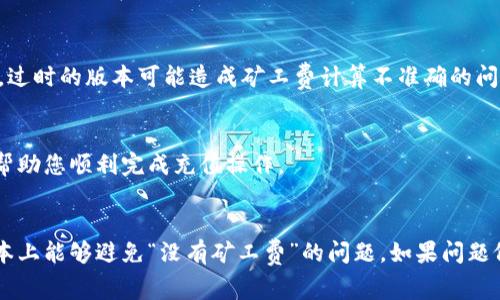 充币到TP钱包时，如果您遇到“没有矿工费”的问题，通常是因为在进行交易时未设置或无法覆盖矿工费用。矿工费是区块链交易中必须支付的费用，确保您的交易被矿工处理并添加到区块链中。以下是一些解决此问题的方法和建议：

1. 确保充币金额足够覆盖矿工费
在进行充币操作之前，首先检查您当前的钱包余额。某些情况下，您可能需要在钱包中拥有足够的加密货币，以便在进行任何转账或交易时支付矿工费用。如果余额不足，您需要先购买一些加密货币并充值到钱包中。

2. 检查网络状态和矿工费设置
不同的区块链网络会有变化的矿工费。在繁忙时段，矿工费可能会增加，因此您需要时常关注并了解当前的网络状态。在TP钱包中，您可以查看设置选项，确保您的矿工费用配置是合理的。如果您在交易时未手动设置矿工费，默认值可能会不够，所以尝试增加矿工费，尤其是在网络繁忙时。

3. 自助寻找最佳的交易时间
如果您依然面临矿工费用不足的问题，您可以尝试在网络流量较少的时间进行交易。一般来说，周末或节假日可能会有更少的用户在进行交易，这样您可能会发现更低的矿工费用。此外，有一些网站和应用可以帮助您实时跟踪区块链的交易费用，您可以利用这些工具选择最佳交易时间。

4. 更新TP钱包应用程序
请确保您的TP钱包应用程序是最新版本。时常更新应用程序可以确保其兼容最新的区块链协议，并提供更好的用户体验。过时的版本可能造成矿工费计算不准确的问题，所以一定要定期检查更新。

5. 寻求技术支持
如果上述方法都没有解决问题，您可以考虑联系TP钱包的客服或技术支持团队。他们可以为您提供更具体、详细的指导，帮助您顺利完成充值操作。

总结
在充币到TP钱包的过程中，矿工费是一个不容忽视的重要因素。通过确保余额充足、适时监测网络情况和更新应用，您基本上能够避免“没有矿工费”的问题。如果问题依然存在，及时寻求技术支持将是最佳解决方案。希望您在充币的过程中一切顺利，享受数字货币带来的便利与乐趣。