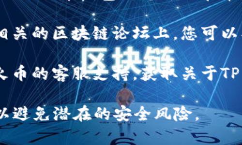 火币的TP钱包（通常称为火币钱包或Huobi Wallet）可以通过以下几种方式找到和访问：

1. **官方网站查询**：访问火币的官方网站，通常会有关于其钱包的相关信息。您可以在网站的主菜单或底部找到“钱包”或“产品”相关的链接。

2. **App Store或Google Play**：如果火币有推出移动钱包应用（如火币钱包），您可以在苹果App Store或Google Play Store中搜索“火币钱包”进行下载。

3. **社区和论坛**：在火币的官方社交媒体账号、用户社区或者相关的区块链论坛上，您可以找到关于TP钱包的具体使用指南和下载链接。

4. **客服支持**：如果您仍然无法找到相关信息，可以直接联系火币的客服支持，获取关于TP钱包的最新和最准确的信息。

请注意，下载和使用任何加密货币钱包时，务必要确保来源可信，以避免潜在的安全风险。