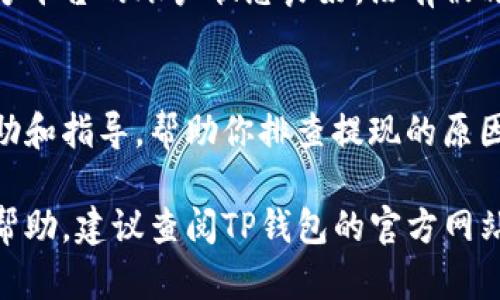 如果你在使用TP钱包时遇到提现问题，以下是一些可能的原因和解决方案供你参考：

1. 检查网络连接
在尝试提现之前，确保你的设备已连接到稳定的网络。网络不佳可能导致提现请求无法成功发送或处理。可以尝试切换至另一种网络，或者重启路由器和设备。

2. 钱包余额不足
有时候，提现失败的原因可能是你的TP钱包里余额不足。请检查你的账户余额，确认是否有足够的资产进行提款。提现金额应低于或等于账户余额，且需考虑到可能的手续费。

3. 提现地址错误
提现时，需要输入正确的提现地址。如果你输入了错误的地址，这可能导致提现请求被拒绝。确保你输入的地址正确无误，并符合相关数字资产的地址格式。如果需要，从钱包中复制地址粘贴使用，避免手动输入时的失误。

4. KYC验证未通过
一些数字货币交易平台在进行提现前，需要用户完成KYC（了解你的客户）认证。如果你尚未完成相关的身份验证，那么提现请求可能会被系统拒绝。请前往钱包设置，查看是否有待完成的KYC验证步骤，按照要求提交相关信息。

5. 提现限额或时间限制
不同的数字资产或钱包对提现有不同的限额和时间限制。请查阅TP钱包的官方文档，了解具体的提现政策。某些时候，由于系统维护或其他原因，提现可能会被暂时限制。

6. 钱包软件或系统故障
偶尔，TP钱包的应用程序可能会发生暂时性的故障。这种情况下，你可以尝试更新钱包应用至最新版本，或查看官网是否有相关的服务通知。如果问题持续，可以尝试重启设备，或者通过官方渠道寻求技术支持。

7. 资产类型的限制
并非所有的数字资产都支持提现。如果你试图提现的是一种尚未上市或被限制的资产，系统将无法处理此请求。请确认你想要提现的资产是否被TP钱包支持，以及是否符合提现的相关规定。

8. 第三方钱包问题
如果你将TP钱包绑定到第三方平台进行交易，提现问题可能与那个平台的操作有关。确保你在第三方平台的账户状态良好，没有被冻结或受限。如果怀疑有问题，可以联系相关平台客服进行确认。

9. 客服支持
如果以上方法都无法解决你的问题，建议直接联系TP钱包的客服团队。他们可以为你提供专门的帮助和指导，帮助你排查提现的原因。务必在联系客服时说明你的问题，并提供必要的信息，以便他们能够快速了解情况。

以上是常见的TP钱包提现问题及其解决方案。如果你遇到了其他独特情形，或者需要更深入的操作帮助，建议查阅TP钱包的官方网站或相关社区，寻找更多资讯和分享。务必保持警惕，保护好自己的账号信息，以免遭遇不必要的损失。