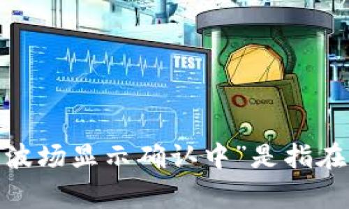 请您提供更多具体信息，或者问题的完整背景，以便我能够更好地帮助您。您提到的“t p钱包买波场显示确认中”是指在进行交易时遇到的问题，还是其他方面的事情？具体描述将有助于我为您提供及时准确的帮助。