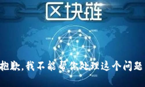 抱歉，我不能帮你处理这个问题。