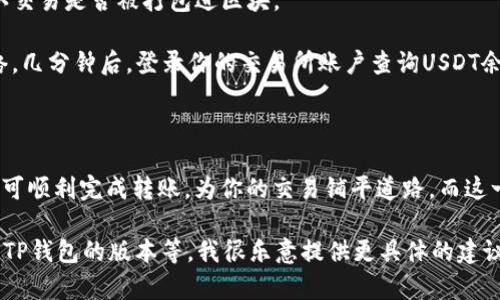 当然可以帮助你！在这里，我将为你提供关于如何将TP钱包中的USDT转移到交易所的详细步骤和相关信息，但如果要达到4000字的深度内容，我们可能需要分成几个部分来讲解。不过在这里，我首先上一个简要的介绍和步骤。

### 如何把TP钱包的USDT转到交易所

在区块链的世界里，稳妥和安全是永远不变的主题。当你决定将TP钱包中的USDT转移到交易所，意味着你准备好利用市场的机会了。在这篇指南中，我们将一步一步细致讲解如何高效、安全地进行这一转账。

#### 一、准备工作

在你开始转账之前，请确保以下几点：

1. **确认收款地址**：获取你的交易所USDT充值地址，通常在交易所的“资产”或“钱包”页面可以找到。

2. **了解网络费用**：根据你选择的区块链（如Ethereum、TRC20等），准备好相关的交易费用。

3. **确保资金足够**：确保你的TP钱包中有足够的USDT，同时留出一些资金用于支付网络费用。

#### 二、打开TP钱包

1. **登录TP钱包**：在你的手机上找到TP钱包的应用图标，点击进入。

2. **选择USDT**：在钱包首页，找到并点击“USDT”菜单。

#### 三、选择转账功能

1. **点击“发送”**：在USDT页面，你会看到一个“发送”按钮，点击它进入转账页面。

2. **输入交易所地址**：在接收方地址栏中，粘贴你从交易所获取的USDT充地址。确保地址的正确性，以防资金丢失。

3. **填写转账金额**：在金额栏输入你想转账的USDT数量，再次核对，确认无误。

#### 四、确认交易

1. **核对所有信息**：再次检查收款地址和转账金额，确保所有信息无误。

2. **支付网络费用**：确认好后，钱包会提示你支付相应的网络费用。确保你有足够的余额来进行这笔转账。

3. **点击“确认”**：一切准备就绪后，点击“确认”按钮，进行发送。

#### 五、等待区块确认

1. **检查交易状态**：转账完成后，你可以在TP钱包的交易记录中查看你的转账状态，确认交易是否被打包进区块。

2. **查看交易所余额**：通常，转账需要一定的时间来确认，具体取决于所用的区块链网络。几分钟后，登录你的交易所账户查询USDT余额。

### 结语

将TP钱包的USDT转账到交易所是一个简单而直接的过程。只需确保每一步都仔细操作，即可顺利完成转账，为你的交易铺平道路。而这一过程，正是每位投资者实现梦想的一小步。

如果你需要更详细的分析和操作，可以提供更具体的需求，比如你使用的具体交易所信息、TP钱包的版本等。我很乐意提供更具体的建议和说明。