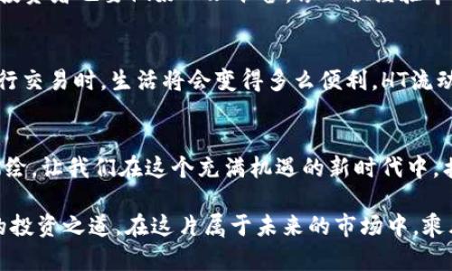 baozi思考未来的投资：探索TP钱包中的HT流动池/baozi
TP钱包, HT流动池, 加密投资/guanjianci

引言：投资世界的新潮流
在这个快速变化的数字时代，区块链和加密货币已不仅仅是投资者们茶余饭后的话题，而是已经转变成一种新的生活方式。TP钱包作为近年来崭露头角的数字资产存储工具，吸引了无数人的注意。而在TP钱包的世界中，HT流动池如同晨光中璀璨的宝石，蕴含着投资者的希望与梦想。

什么是TP钱包？
TP钱包，作为一种全新的数字资产管理工具，宛如一座安全的数字银行。不同于传统的银行，TP钱包不仅支持多种加密货币的存储，更能通过先进的技术保障用户资产的安全。在这个钱包中，用户的资产就像在一个小型的金融生态系统中生长繁荣，给人一种安心与信任的感觉。

HT流动池的魅力
流动池，是加密货币交易中的核心概念。HT流动池为用户提供了更高效的交易体验，就像涓涓细流汇聚成河，让每笔交易都流畅自如。在这个流动池中，用户不仅可以参与交易，还有机会获得丰厚的收益。简单地说，HT流动池的运行模式就如同一个充满生机的市场，投资者们在这里可以自由交易，各自施展所长。

如何参与TP钱包中的HT流动池？
参与HT流动池的过程宛如一次精彩的冒险，充满了探索的乐趣。首先，用户需要下载并安装TP钱包，这一步就如同开启了一扇通往梦想的大门。接着，在钱包中选择HT流动池，在这里，投资者可以直观地看到当前流动池的状态，仿佛置身于一座绚丽的交易博物馆，琳琅满目的数据仿佛在对你低语。

提供流动性：让资产如鱼得水
在HT流动池中提供流动性，就像在一片丰饶的土地上播撒种子。用户可以将自己的HT资产存入流动池，换取相应的流动性代币。这样的交换不仅能为用户带来交易费用的红利，更能让投资者享受到市场上涨带来的收益。显然，流动性提供者正是这个池中游刃有余的掌舵者，操控着自己的财富流动之道。

HT流动池的收益机制
HT流动池的收益，就犹如丰硕的果实，吸引着无数投资者的关注。流动性提供者将资产存入池中，而交易者的每一次交易都会为流动性提供者带来收益。这样一来，资产不再是静态的，而是变成了可以无限增值的动态财富。每一笔交易都如同盛开的花朵，带来希望与回报。

风险管理：稳住航向
当然，投资永远伴随着风险，HT流动池也不例外。在这个瞬息万变的市场中，投资者需要理智地分析形势，选择适合自己的投资策略。流动池虽然能够带来收益，但投资者也要做好心理准备，像一位经验丰富的船长，随时应对市场风云际会。而在这个过程中，保持冷静和理智，才是成功的关键。

面对未来：TP钱包与HT流动池的前景
随着区块链技术的不断发展，TP钱包和HT流动池的未来充满了无限的可能性。想象一下，未来的某一天，当每个人都能够便捷地使用像TP钱包这样的数字钱包进行交易时，生活将会变得多么便利。HT流动池的应用将使得投资更加智能化、透明化，让每个投资者都能在这一过程中实现财富的增长。山河壮丽，前路辽阔，投资者们正如同骑士，踏上了探索未知的征程。

结语：勇敢追梦，携手并进
在TP钱包和HT流动池的陪伴下，每位投资者都能够通过自己的决策与努力，实现财富的梦想。未来的投资世界，就像一幅动人的画卷，等待着每一个勇敢的心去描绘。让我们在这个充满机遇的新时代中，携手并进，共同创造更美好的未来。

以上内容提供了关于TP钱包和HT流动池的深入探讨，激励读者在数字货币投资的浪潮中勇敢探索，享受投资的乐趣与可能。希望每一位投资者都能够发现自己的投资之道，在这片属于未来的市场中，乘风破浪，勇往直前。