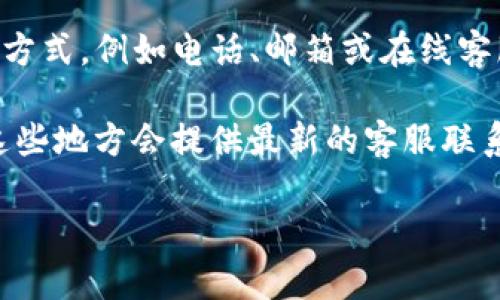 TP钱包（TP Wallet）作为一个数字资产管理平台，一般都会提供客户服务以帮助用户解决问题。不过，具体的客服联系方式，例如电话、邮箱或在线客服，可能会因版本更新而有所变化。

为了找到TP钱包的最新客服信息，建议你购买或下载TP钱包应用后，查看其官方网站或者应用内的帮助中心，通常在这些地方会提供最新的客服联系方式。如果在官网上找不到相关信息，您也可以考虑在社交媒体平台上寻找其官方账号，通常这些账号会有客服支持。

请注意，保护个人信息，确保通过正规渠道联系客户服务，以避免遇到钓鱼信息或不必要的风险。