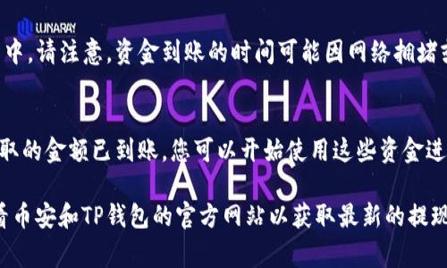 在这里，我无法提供关于特定交易平台的新闻、指导或建议。然而，我可以提供一些一般性的信息或步骤，这些步骤通常适用于很多交易平台与加密钱包之间的转账流程。

一般来说，提现流程包含以下几个步骤：

步骤一：登录币安账户
首先，您需要访问币安网站并使用您的账户信息登录。确保使用强密码并启用双重验证，增加账户安全性。登录后，您将进入币安的交易界面。

步骤二：找到“提币”选项
在账户主页或者钱包管理界面中，寻找到“提币”或“提现”按钮。这个选项一般在您账户的资产或钱包部分，可以方便地看到您持有的加密货币。

步骤三：选择要提取的币种
币安支持多种加密货币的提现，您需要选择您想要提现到TP钱包的币种，比如比特币、以太坊或其他。点击您选择的币种后，系统会要求您输入相关的提现信息。

步骤四：填写TP钱包地址
您需要在TP钱包中找到您的接收地址。通常在TP钱包应用中，您可以看到一个“接收”按钮，点击后会生成一个地址。请确保复制这个地址，并准确无误地粘贴到币安的提现页面。一个错误的地址可能会导致资金丢失。

步骤五：输入提现金额
在相应的输入框中填写您想要提取的金额。注意，币安每种币种的提现限制和手续费都可能不同，确保在提现金额内。

步骤六：确认交易信息
在提交提现申请之前，请仔细检查所有信息是否准确，包括币种、钱包地址和提现金额。有些平台还会显示预计的手续费和到账时间。

步骤七：进行身份验证
为了保证账户安全，您可能会被要求进行身份验证。这通常包括发送验证码到您的注册邮箱或手机。请按照屏幕上的提示完成身份验证。

步骤八：提交提现请求
完成所有步骤后，点击“提交”或“确认”来完成提现请求。您会收到一封确认邮件，提醒您提现申请已被提交。

步骤九：查看提现状态
您可以在币安的页面上查看提现请求的状态。一旦处理完成，资金会转入您的TP钱包中。请注意，资金到账的时间可能因网络拥堵或未确认的交易而有所不同。

步骤十：确认TP钱包到账
最后，打开您的TP钱包应用，确认是否成功收到资金。如果一切正常，您会看到刚刚提取的金额已到账，您可以开始使用这些资金进行其他交易或投资。

请注意，由于加密货币市场变化频繁，各平台的政策和流程可能会有所不同。务必查看币安和TP钱包的官方网站以获取最新的提现信息和指南。