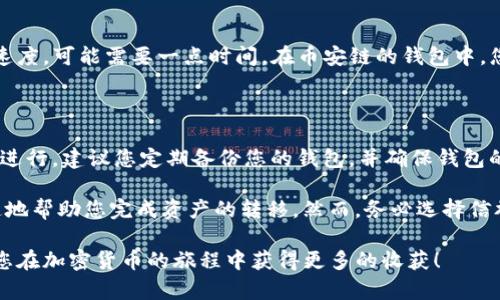 要将TP钱包中的火币链（Huobi Chain）上的资产转移到币安链（Binance Chain），您需要按照一些具体的步骤进行操作。以下是详细介绍，供您参考：

第一步：确保您的钱包设置正确

首先，您需要在TP钱包中确认已成功添加火币链和币安链。打开您的TP钱包，进入“设置”选项，确保这两条链都被列在支持的链列表中。如果没有，请根据提示添加相关网络，以便进行后续操作。

第二步：获取火币链的资产

在TP钱包中，找到您在火币链上的资产。确保这些资产有足够的余额进行转账。每次转账都会涉及到网络费用，因此请确保在转账前留有足够的资产用于燃料费（Gas Fee）。

第三步：选择转账操作

选择您要转账的具体资产，点击“转账”按钮。这时，您需要输入目标地址，也就是您币安链钱包的地址。请务必确认该地址的准确性，因为一旦发送错误地址，资金将无法恢复。

第四步：选择转账金额

在转账页面，输入您希望转账的金额。建议您进行一次小额的测试转账，以保证后续的大额转账安全顺利。如果测试转账成功，再进行更大额的转账。

第五步：确认交易信息

在您输入完毕后，系统会显示交易的所有细节，包括转账的金额、收费和目标地址等。请仔细核对这些信息，确保它们的准确无误，然后确认转账。

第六步：等待交易完成

确认转账后，您需要等待交易在火币链上被确认。这个过程可能会根据网络情况有所不同，通常几分钟内就会完成。您可以在TP钱包或火币链区块浏览器上查看交易的状态。

第七步：在币安链上接收资产

一旦交易在火币链上完成，并且您的资产在TP钱包中显示转出，您需要切换到币安链查看资产是否到账。视网络速度，可能需要一点时间。在币安链的钱包中，您应该能看到刚刚转移的资产。如果没有显示，您可以尝试手动刷新或检查币安链的区块链浏览器确认交易状态。

第八步：确认资产状态及后续操作

确认资产到账后，您可以开始在币安链上进行相关的操作，比如交易、投资或其他用途。为了确保未来转账的顺利进行，建议您定期备份您的钱包，并确保钱包的安全性，避免丢失或被盗风险。

有些用户可能会寻找更便捷的跨链转账方法，这时候可以考虑使用一些去中心化交易所或跨链工具，能够更快速地帮助您完成资产的转移。然而，务必选择信誉良好的平台，以避免资产损失。

通过上述步骤，您就能顺利地将TP钱包中的火币链资产转移到币安链，享受更加丰富的数字资产管理体验。希望您在加密货币的旅程中获得更多的收获！