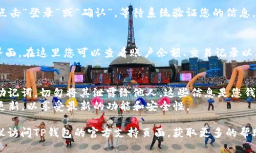 要登录TP钱包，您可以按照以下步骤操作：

1. **下载并安装TP钱包**：
   - 如果您还没有安装TP钱包，请前往官方应用商店（如Apple App Store或Google Play Store）搜索“TP钱包”进行下载。
   - 或者，您也可以访问TP钱包的官方网站，下载最新版本的桌面客户端。

2. **打开TP钱包应用**：
   - 安装完成后，找到您设备上的TP钱包图标，点击打开。

3. **选择登录方式**：
   - 在TP钱包的主界面，您将看到“登录”选项。点击后，系统会提示您输入密码或选择其他登录方式（如助记词、私钥等）。

4. **输入您的账户信息**：
   - 如果您选择密码登录，输入您的钱包密码。
   - 如果您选择通过助记词或私钥登录，请根据系统提示输入正确的助记词或私钥。

5. **确认信息并登录**：
   - 在输入完信息后，确认无误，然后点击“登录”或“确认”。等待系统验证您的信息。

6. **成功登录后**：
   - 登录成功后，您将进入TP钱包主界面，在这里您可以查看账户余额、交易记录以及进行各种操作。

### 注意事项：
- **安全性**：请务必保护您的私钥和助记词，切勿将其泄露给他人。这些信息是您钱包的唯一访问凭证。
- **更新**：确保您的TP钱包始终保持更新，以享受最新的功能和安全性。

如果您在登录过程中遇到任何问题，建议访问TP钱包的官方支持页面，获取更多的帮助和支持。