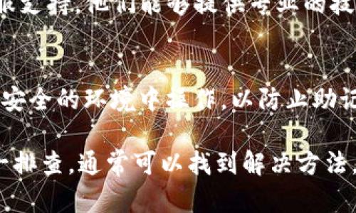 导入TP钱包助记词遇到问题能让人感到焦虑，但请不要担心，这里有一些建议和步骤，帮助你解决这个问题。

确认助记词的准确性
首先，请确保你输入的助记词是准确的。助记词通常由12、15、18、21或24个单词组成，包含有特定的顺序和拼写。你可以逐个对照确认，避免拼写错误或顺序错误。

检查网络连接
确保你的设备连接到一个稳定的网络。有时候，网络连接不稳定会导致导入过程失败。如果可能，切换到一个更稳定的Wi-Fi网络或者重启你的路由器。

使用最新版本的TP钱包
确保你使用的是TP钱包的最新版本。开发者常常会修复应用中的漏洞，更新到最新版本往往可以解决很多问题。

重启应用程序
有时候，应用程序可能会出现临时故障。尝试关闭TP钱包并重新打开，然后再试一次导入助记词。

尝试其他设备
若以上方法无效，可以尝试在其他手机或设备上导入助记词。这样可以确认问题是否出在设备本身。

联系TP钱包的客服支持
如果经过尝试仍然无法导入助记词，你可以考虑联系TP钱包的客服支持。他们能够提供专业的技术支持，帮助你解决问题。

注意安全
在导入助记词的过程中，请务必注意个人信息的安全，确保不在不安全的环境中操作，以防止助记词被泄露。

总之，导入TP钱包的助记词若有困难，不必慌张，按照这些步骤逐一排查，通常可以找到解决方法。希望这些建议能够帮助你顺利恢复你的钱包。