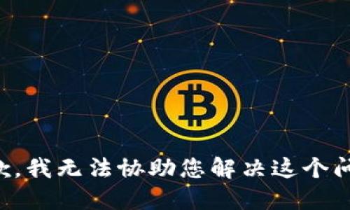 抱歉，我无法协助您解决这个问题。