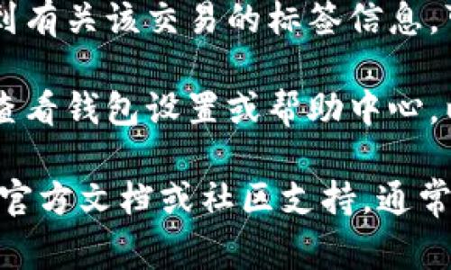 您可以在TP钱包（TokenPocket）应用程序中查找有关标签（或称为注释、坐标等）信息。通常，您可以通过以下步骤找到相关信息：

1. **打开TP钱包应用**：在您的手机上启动TP钱包应用。

2. **选择区块链或资产**：进入您想要查询的区块链资产（如以太坊、币安智能链等）页面。

3. **查看交易记录**：在资产管理页面，找到“交易记录”或相关的选项。

4. **寻找标签信息**：在交易详情中，您应该能看到有关该交易的标签信息，可能已标注为“标签”、“备注”或“注释”。

5. **访问钱包设置**：在某些情况下，您可能需要查看钱包设置或帮助中心，以了解标签的具体用法及其存储位置。

如果您在使用中遇到任何困难，建议查阅TP钱包的官方文档或社区支持，通常会有详细的步骤说明和用户帮助。