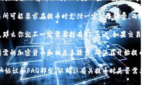 提币是否需要HT（火币 Token）在具体情况中可能根据你使用的交易所和其相关政策而有所不同。以下是一些一般性的考虑因素：

1. **交易所政策**：不同的加密货币交易所对提币的要求可能不同。有些交易所可能要求在提币时支付一定的手续费，而这些手续费可能需要用其平台内的代币支付，比如HT。

2. **手续费**：如果你的交易所允许用法币或其他加密货币支付提币手续费，那么你就不一定需要持有HT。反之，如果交易所规定必须使用HT支付，那么你就需要事先准备好一定数量的HT来完成操作。

3. **账户余额**：在提币时，你的交易账户中必须有足够的资产以覆盖提币所需的加密货币和相关手续费。确保在开始提币操作之前检查你的账户余额。

为了获得更具体的答案，建议你访问你所使用的交易所官网或查看相关的用户协议和FAQ部分，以确认有关提币时是否需要使用HT的具体信息。如果还有其他问题，请详细说明，我将很高兴地帮助你。