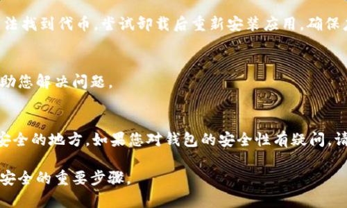 如您在使用TP钱包时遇到代币无法找到的问题，请参考以下几个步骤来解决这个问题，确保您的数字资产的安全。

检查代币列表
首先，打开TP钱包，查看您的资产页面。通常，代币会在这里列出。但请注意，有些代币可能需要手动添加才能显示。寻找应用内的“添加代币”或“管理代币”选项，这通常可以通过点击右上角的设置图标找到。只有在您之前曾经接收或购买过该代币，它才会出现在列表中。

添加代币合约地址
如果您没有在代币列表中找到您的资产，有可能是因为该代币未被自动识别。您可以手动添加代币，首先需要找到该代币的合约地址。访问代币的官方网站或知名的区块链浏览器（如Etherscan），查找并复制合约地址。在TP钱包中，选择“添加代币”，粘贴合约地址，输入名称和符号，然后保存。这样，您的代币就会显示在钱包中。

检查网络设置
代币可能会因为网络设置的不同而无法显示。例如，如果您在以太坊网络上购买了某个ERC-20代币，确保您在TP钱包中也是选择以太坊主网。切换网络设置可以在钱包的网络选项中进行，确保您选择了正确的区块链网络。

重启应用程序
有时，TP钱包可能出现暂时性故障，导致代币无法显示。尝试重启你的应用程序，关闭并重新打开TP钱包，查看代币列表是否更新。如果仍然无法找到代币，尝试卸载后重新安装应用，确保应用是最新版本。

联系技术支持
如果以上步骤都未能解决您的问题，最好是联系TP钱包的技术支持团队。提供您的钱包地址和您遇到的问题的详细描述，他们会更专业地帮助您解决问题。

考虑安全措施
在处理数字资产时，确保采取额外的安全措施，例如启用双重身份验证，定期更改密码，确保您的助记词、安全私钥等信息不泄露或存放在不安全的地方。如果您对钱包的安全性有疑问，请尽快采取措施保护您的资产。

这些步骤可以帮助您找回或恢复您的代币，避免因不当操作造成的资产损失。同时，定期关注TP钱包的更新信息和社区动态也是确保您资产安全的重要步骤。