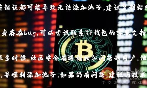 关于“TP钱包添加池子”这一问题，可能牵涉到多种因素，包括钱包的设置、网络状态、池子的兼容性等。以下是一些可能的原因以及解决方案：

1. 钱包版本问题
首先，确保你的TP钱包已更新至最新版本。钱包的旧版本可能不支持某些新加的功能或池子。你可以去应用商店查看是否有更新，并进行更新。

2. 池子兼容性
不同的池子可能与TP钱包的兼容性不同。有些池子可能不支持TP钱包，或者需要特定的设置才能添加。查看池子的官方网站或社区，确认其是否支持TP钱包。

3. 网络问题
有时网络不稳定或者连接问题可能导致钱包添加池子失败。检查你的网络连接，尝试切换Wi-Fi或使用移动数据，确保网络畅通。

4. 钱包设置
在TP钱包中，有一些设置可能会限制添加池子。进入设置菜单，查看是否有相关选项需要调整，例如“安全设置”或“隐私选项”。

5. 用户权限
某些功能需要特定的用户权限才能使用。如果你的钱包权限设置不当，可能会导致无法添加池子。检查你的钱包权限，确保已授予必要的权限。

6. 钱包地址输入错误
添加池子时，确保你输入的池子地址无误。任何一个字符错误都可能导致无法添加池子。建议复制粘贴池子地址，而不是手动输入。

7. 客户端问题
如果以上步骤都未能解决问题，可能是TP钱包客户端本身存在bug。可以尝试联系TP钱包的客服支持，报告你的问题并寻求解决方案。

8. 社区支持
加入TP钱包相关的社区或论坛，向其他用户寻求帮助。很多时候，社区中会有遇到相似问题的用户，他们的经验可能会帮助你解决疑惑。

通过以上几个方面的排查和调整，相信你能够找到原因，并顺利添加池子。如果仍有问题，建议与技术支持联系。