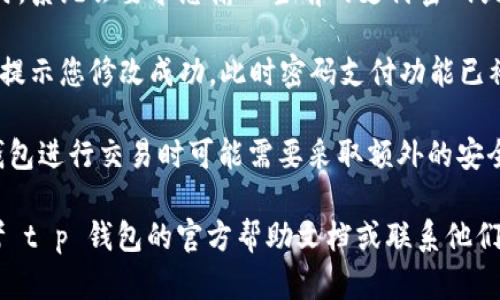 在 t p 钱包中取消密码支付的步骤如下：

1. **打开 t p 钱包应用**：首先，在您的手机上找到并打开 t p 钱包应用。

2. **进入设置**：在主界面上，寻找右下角的设置图标，通常这个图标是一个小齿轮，点击进入。

3. **账户安全**：在设置菜单中，找到“账户安全”或类似的选项，点击进入。

4. **密码支付选项**：在账户安全设置中，您会看到“密码支付”或“支付密码”选项，点击进入。

5. **取消密码支付**：在该选项中，您应该会看到一个“取消密码支付”的按钮或开关，点击这个按钮，按照提示确认您的操作。

6. **输入密码确认**：通常在取消此功能时，系统会要求您输入当前的支付密码或进行其他身份验证。

7. **完成操作**：完成以上步骤后，系统会提示您修改成功，此时密码支付功能已被取消。

请注意，取消密码支付后，您在使用 t p 钱包进行交易时可能需要采取额外的安全措施，确保账户安全。

如果在操作过程中遇到任何问题，可以参考 t p 钱包的官方帮助文档或联系他们的客户服务获取进一步的支持。