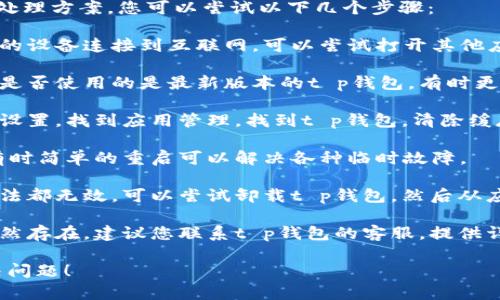 关于t p钱包无法打开市场的处理方案，您可以尝试以下几个步骤：

1. **检查网络连接**：确保您的设备连接到互联网，可以尝试打开其他应用或网页验证网络是否正常。

2. **更新应用程序**：检查您是否使用的是最新版本的t p钱包，有时更新可以解决许多问题。

3. **清除缓存**：进入手机的设置，找到应用管理，找到t p钱包，清除缓存和数据，然后重新打开应用。

4. **重启设备**：重启手机，有时简单的重启可以解决各种临时故障。

5. **重新安装**：如果以上方法都无效，可以尝试卸载t p钱包，然后从应用商店重新下载安装。

6. **联系客服**：如果问题仍然存在，建议您联系t p钱包的客服，提供详细信息获得专业支持。

希望这些方法能够帮助您解决问题！