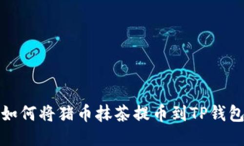 如何将猪币抹茶提币到TP钱包