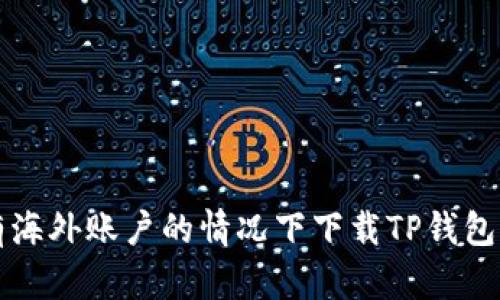 如何在没有海外账户的情况下下载TP钱包的详细指南