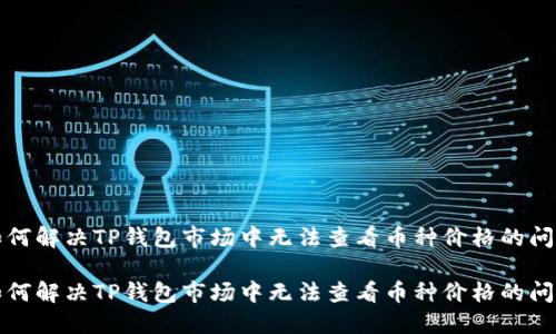 如何解决TP钱包市场中无法查看币种价格的问题

如何解决TP钱包市场中无法查看币种价格的问题