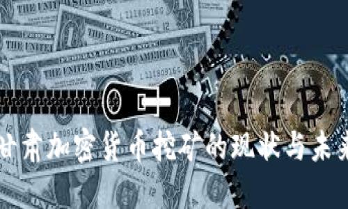 甘肃加密货币挖矿的现状与未来